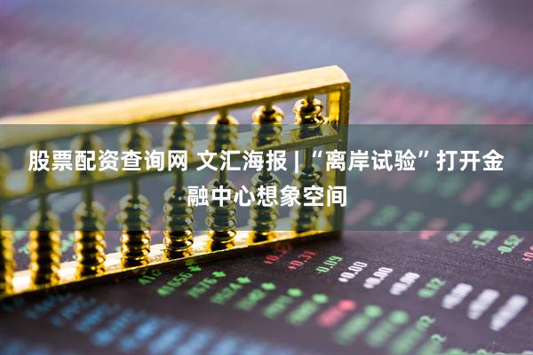 股票配资查询网 文汇海报 | “离岸试验”打开金融中心想象空间